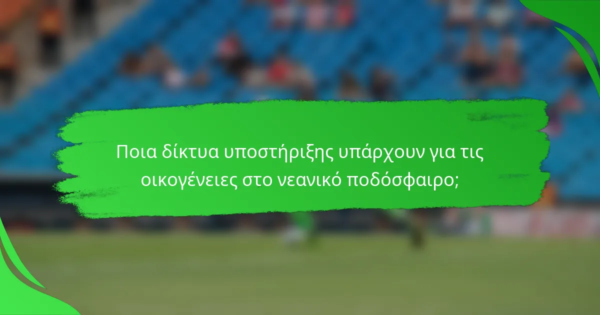Ποια δίκτυα υποστήριξης υπάρχουν για τις οικογένειες στο νεανικό ποδόσφαιρο;