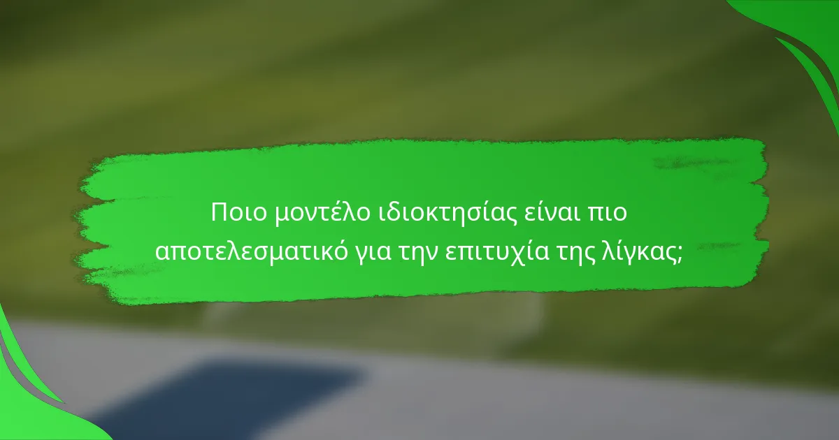 Ποιο μοντέλο ιδιοκτησίας είναι πιο αποτελεσματικό για την επιτυχία της λίγκας;